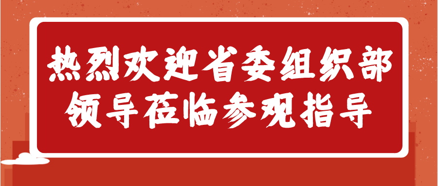 乘指導(dǎo)之風(fēng)，揚(yáng)發(fā)展之帆——熱烈歡迎省委組織部領(lǐng)導(dǎo)蒞臨參觀指導(dǎo)